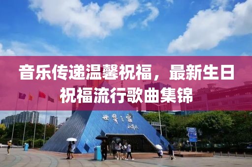 音乐传递温馨祝福，最新生日祝福流行歌曲集锦