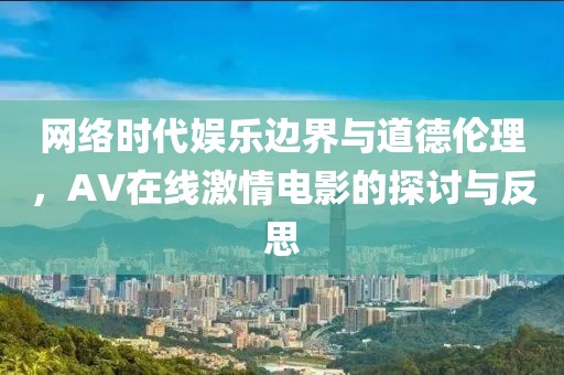 网络时代娱乐边界与道德伦理，AV在线激情电影的探讨与反思