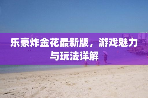 乐豪炸金花最新版，游戏魅力与玩法详解