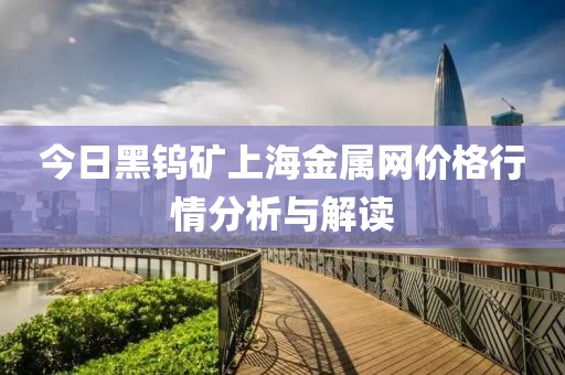 今日黑钨矿上海金属网价格行情分析与解读