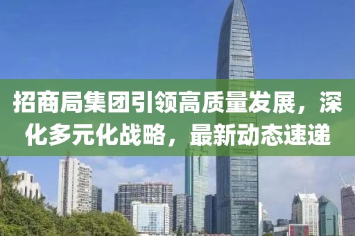 招商局集团引领高质量发展，深化多元化战略，最新动态速递
