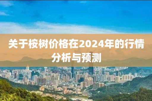 关于桉树价格在2024年的行情分析与预测