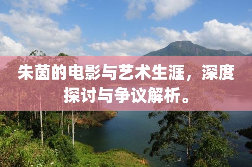 朱茵的电影与艺术生涯，深度探讨与争议解析。