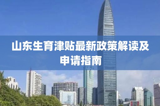 山东生育津贴最新政策解读及申请指南