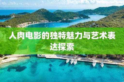 人肉电影的独特魅力与艺术表达探索