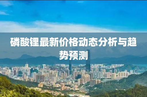 磷酸锂最新价格动态分析与趋势预测