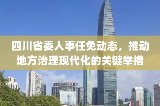 四川省委人事任免动态，推动地方治理现代化的关键举措