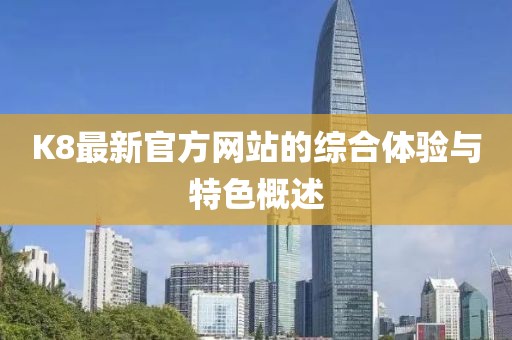 K8最新官方网站的综合体验与特色概述