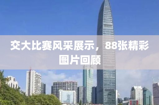 交大比赛风采展示，88张精彩图片回顾