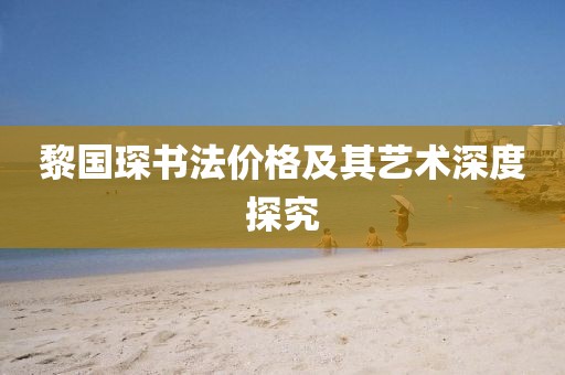 黎国琛书法价格及其艺术深度探究