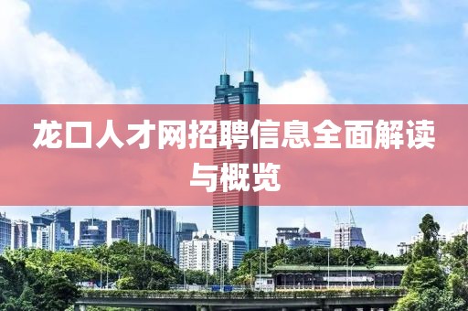 龙口人才网招聘信息全面解读与概览