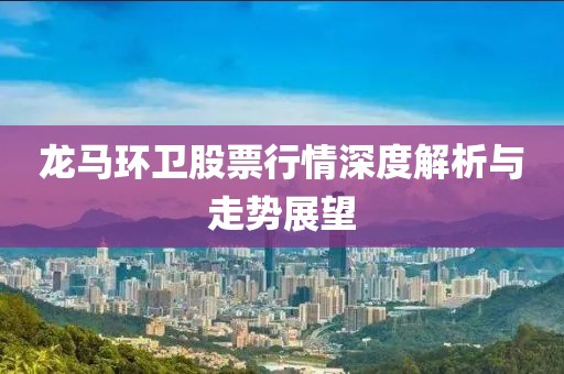 龙马环卫股票行情深度解析与走势展望
