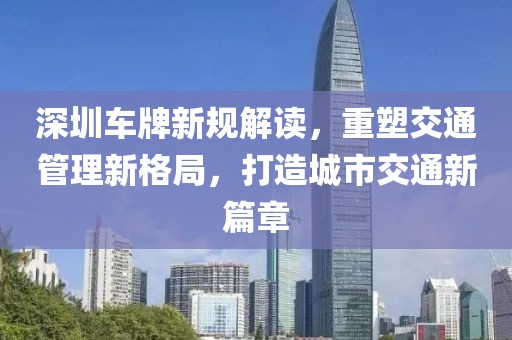深圳车牌新规解读，重塑交通管理新格局，打造城市交通新篇章