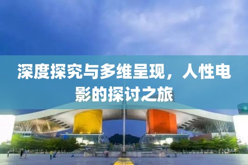 深度探究与多维呈现，人性电影的探讨之旅