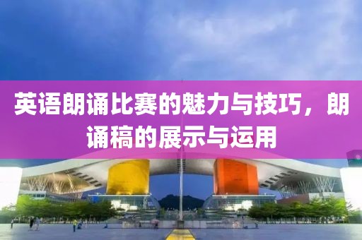 英语朗诵比赛的魅力与技巧，朗诵稿的展示与运用