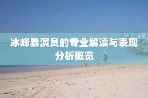 冰峰暴演员的专业解读与表现分析概览