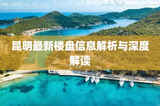 昆明最新楼盘信息解析与深度解读