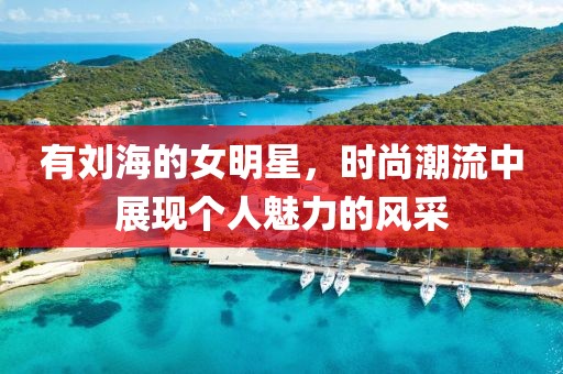 有刘海的女明星，时尚潮流中展现个人魅力的风采