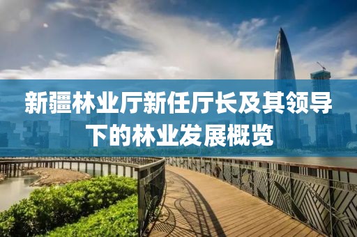 新疆林业厅新任厅长及其领导下的林业发展概览