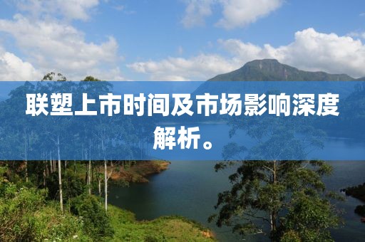 联塑上市时间及市场影响深度解析。