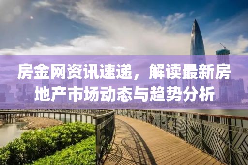 房金网资讯速递，解读最新房地产市场动态与趋势分析