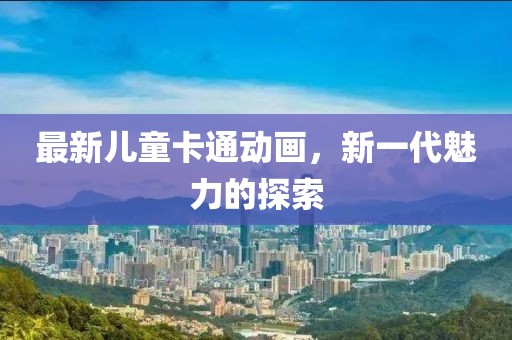 最新儿童卡通动画，新一代魅力的探索