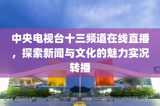 中央电视台十三频道在线直播，探索新闻与文化的魅力实况转播