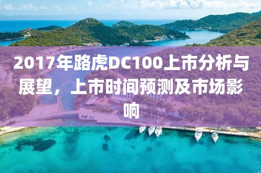 2017年路虎DC100上市分析与展望，上市时间预测及市场影响