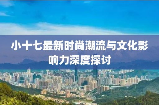 小十七最新时尚潮流与文化影响力深度探讨