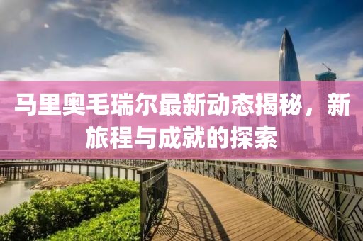 马里奥毛瑞尔最新动态揭秘，新旅程与成就的探索