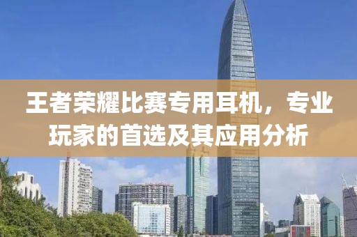 王者荣耀比赛专用耳机，专业玩家的首选及其应用分析