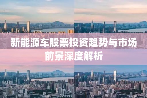 新能源车股票投资趋势与市场前景深度解析