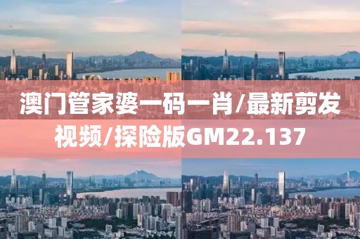 澳门管家婆一码一肖/最新剪发视频/探险版GM22.137
