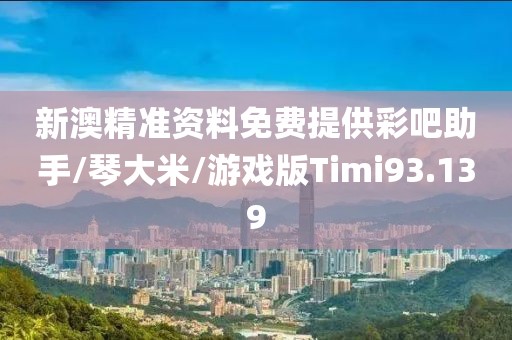 新澳精准资料免费提供彩吧助手/琴大米/游戏版Timi93.139
