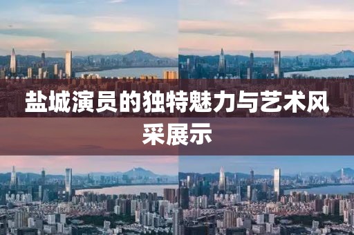 盐城演员的独特魅力与艺术风采展示