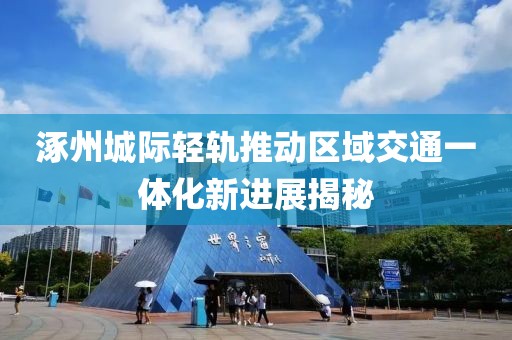 涿州城际轻轨推动区域交通一体化新进展揭秘