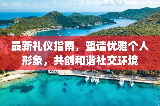 最新礼仪指南，塑造优雅个人形象，共创和谐社交环境