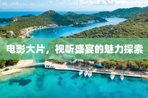 电影大片，视听盛宴的魅力探索