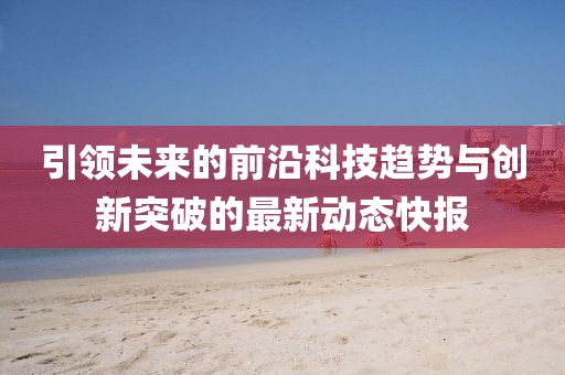 引领未来的前沿科技趋势与创新突破的最新动态快报