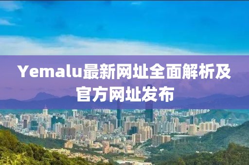 Yemalu最新网址全面解析及官方网址发布