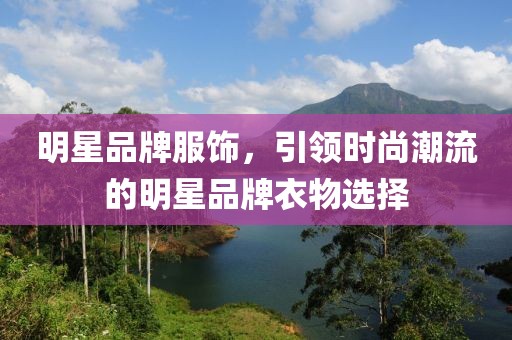 明星品牌服饰，引领时尚潮流的明星品牌衣物选择