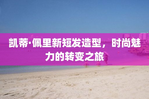 凯蒂·佩里新短发造型，时尚魅力的转变之旅