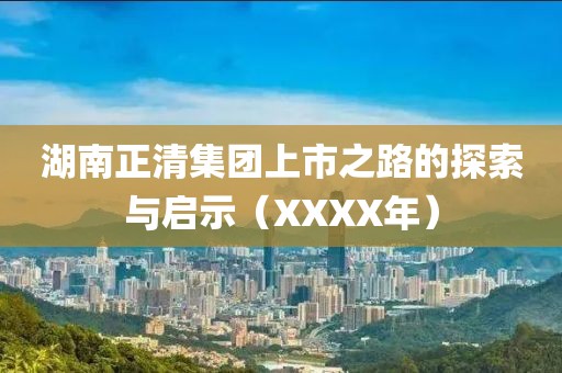 湖南正清集团上市之路的探索与启示（XXXX年）