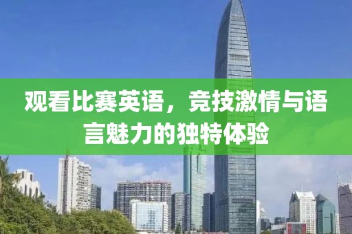 观看比赛英语，竞技激情与语言魅力的独特体验
