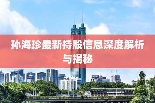 孙海珍最新持股信息深度解析与揭秘