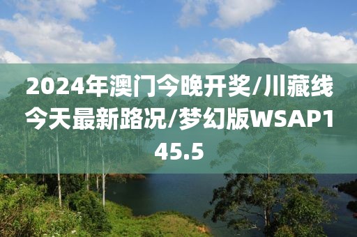 2024年澳门今晚开奖/川藏线今天最新路况/梦幻版WSAP145.5