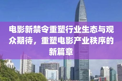 电影新禁令重塑行业生态与观众期待，重塑电影产业秩序的新篇章