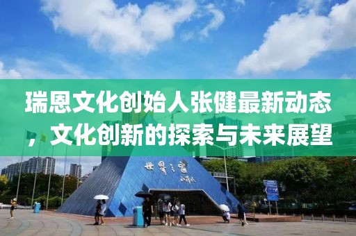 瑞恩文化创始人张健最新动态，文化创新的探索与未来展望