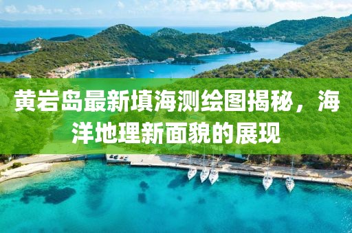 黄岩岛最新填海测绘图揭秘，海洋地理新面貌的展现