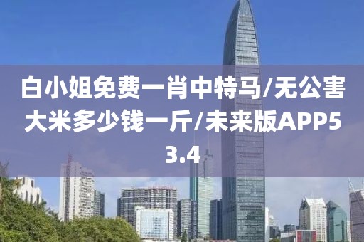 白小姐免费一肖中特马/无公害大米多少钱一斤/未来版APP53.4